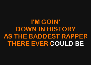 I'M GOIN'
DOWN IN HISTORY
AS THE BADDEST RAPPER
THERE EVER COULD BE