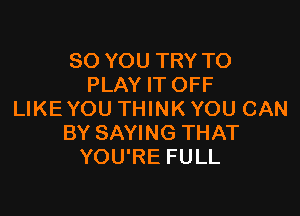 SO YOU TRY TO
PLAY IT OFF

LIKE YOU THINK YOU CAN
BY SAYING THAT
YOU'RE FULL