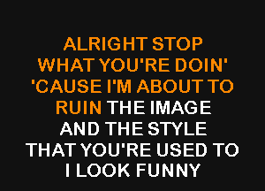 ALRIGHT STOP
WHAT YOU'RE DOIN'
'CAUSE I'M ABOUT T0

RUIN THE IMAGE

AND THESTYLE

THAT YOU'RE USED TO
I LOOK FUNNY