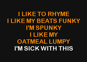 I LIKE TO RHYME
I LIKE MY BEATS FUNKY
I'M SPUNKY
I LIKE MY
OATMEAL LUMPY
I'M SICK WITH THIS