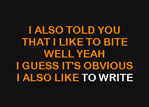 I ALSO TOLD YOU
THATI LIKETO BITE
WELL YEAH
I GUESS IT'S OBVIOUS
I ALSO LIKETO WRITE