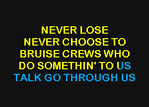 NEVER LOSE
NEVER CHOOSETO
BRUISECREWS WHO
DO SOMETHIN'TO US
TALK G0 THROUGH US