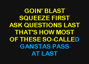 GOIN' BLAST
SQU EEZE FIRST
ASK QU ESTIONS LAST
THAT'S HOW MOST
OF TH ESE SO-CALLED
GANSTAS PASS
AT LAST