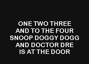 ONETWO THREE
AND TO THE FOUR
SNOOP DOGGY DOGG

AND DOCTOR DRE
IS AT THE DOOR