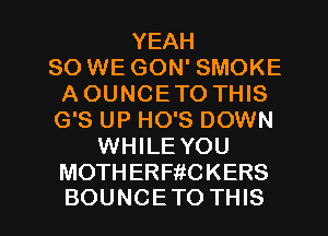 YEAH
SO WE GON' SMOKE
AOUNCETOTHB
GBUPHOBDOWW
WHILE YOU
MOTHERFitCKERS

BOUNCETO THIS I