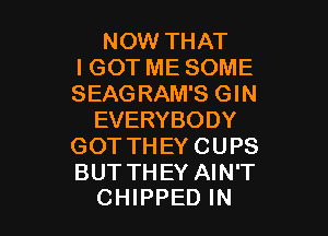 NOW THAT
I GOT ME SOME
SEAGRAM'S GIN

EVERYBODY
GOT TH EY C U PS

BUT THEY AIN'T
CHIPPED IN