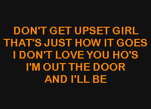 DON'T GET UPSET GIRL
THAT'S JUST HOW IT GOES
I DON'T LOVE YOU HO'S
I'M OUT THE DOOR
AND I'LL BE