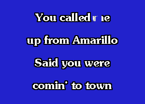 You called It 19

up from Amarillo

Said you were

comin' to town