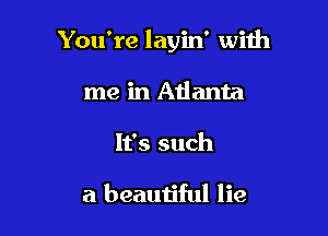 You're layin' with

me in Atlanta
It's such

a beautiful lie
