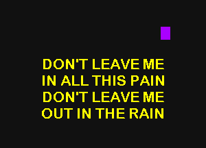 DON'T LEAVE ME

IN ALLTHIS PAIN
DON'T LEAVE ME
OUT IN THE RAIN