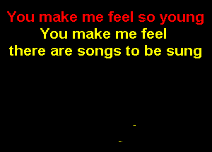 You make me feel so young
You make me feel
there are songs to be sung