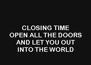 CLOSING TIME
OPEN ALL THE DOORS
AND LET YOU OUT
INTO THEWORLD