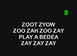 ZOOT ZYOW

ZOO ZAH ZOO ZAY
PLAY A BED EA
ZAY ZAY ZAY