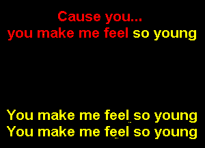 Cause you...
you make me feel so young

You make me feeluso young
You make me feel so young