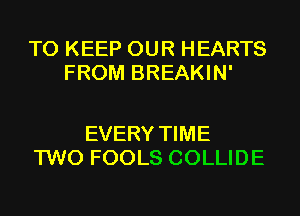 TO KEEP OUR HEARTS
FROM BREAKIN'

EVERY TIME
TWO FOOLS COLLIDE