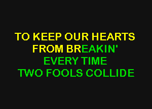 TO KEEP OUR HEARTS
FROM BREAKIN'
EVERY TIME
TWO FOOLS COLLIDE