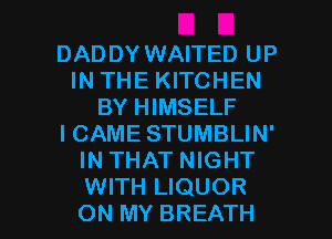 DADDY WAITED UP
IN THE KITCHEN
BY HIMSELF
I CAME STUMBLIN'
IN THAT NIGHT

WITH LIQUOR
ON MY BREATH l