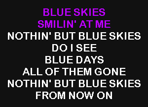 NOTHIN' BUT BLUE SKIES
DO I SEE
BLUE DAYS
ALL OF THEM GONE
NOTHIN' BUT BLUE SKIES
FROM NOW ON