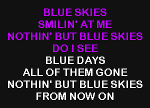 BLUE DAYS
ALL OF THEM GONE
NOTHIN' BUT BLUE SKIES
FROM NOW ON