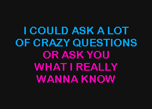 ICOULD ASK A LOT
OF CRAZY QUESTIONS