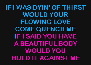 IF I WAS DYIN' OF THIRST
WOULD YOUR
FLOWING LOVE
COME QUENCH ME