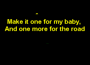 H

Make it one for my baby,
And one more for the road