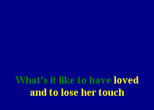 What's it like to have loved
and to lose her touch