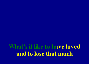 What's it like to have loved
and to lose that much