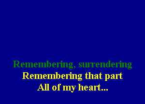 Remembering, surrendering

Remembering that part
All of my heart...