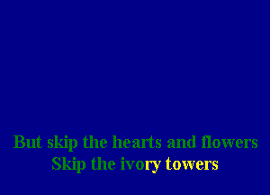 But skip the hearts and flowers
Skip the ivory towers