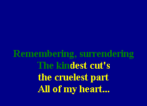 Remembering, surrendering
The kindest cut's
the cruelest part
All of my heart...