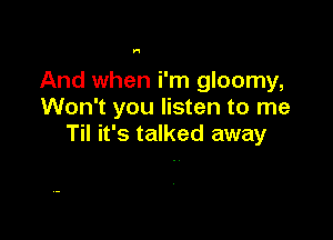 H

And when i'm gloomy,
Won't you listen to me

Til it's talked away