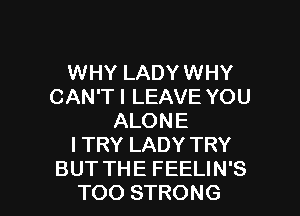 WHY LADY WHY
CAN'T I LEAVE YOU
ALONE
I TRY LADY TRY

BUT THE FEELIN'S
TOO STRONG l