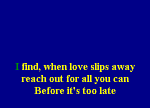 I find, when love slips away
reach out for all you can
Before it's too late