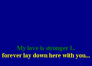 My love is stronger I..
forever lay down here with you...