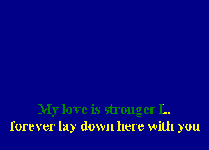 My love is stronger I..
forever lay down here with you