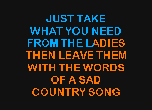 JUSTTAKE
WHAT YOU NEED
FROM THE LADIES
THENLEAVETHEM
WITH THEWORDS

OFASAD

COUNTRY SONG l