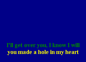 I'll get over you, I knowr I will
you made a hole in my heart