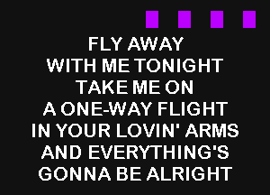 FLY AWAY
WITH METONIGHT
TAKE ME ON
AONE-WAY FLIGHT
IN YOUR LOVIN' ARMS

AND EVERYTHING'S
GONNA BE ALRIGHT l