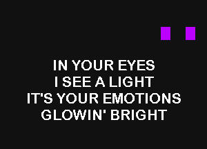 IN YOUR EYES

ISEE A LIGHT
IT'S YOUR EMOTIONS
GLOWIN' BRIGHT