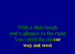 With a dirty laugh
and a glimpse to the right
You catch the mirror
way out west
