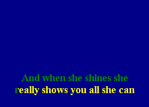 And when she shines she
really shows you all she can