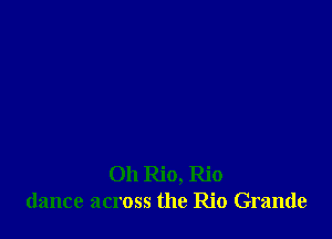Oh Rio, Rio
dance across the Rio Grande