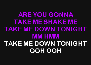 TAKE ME DOWN TONIGHT
OOH OOH