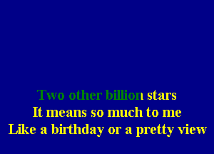 Two other billion stars
It means so much to me
Like a birthday or a pretty View