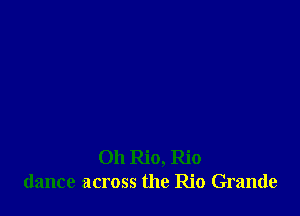 Oh Rio, Rio
dance across the Rio Grande