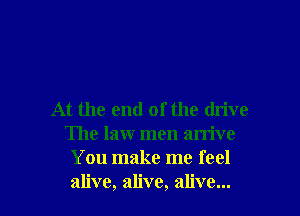 At the end of the drive
The law men arrive
You make me feel
alive, alive, alive...