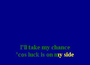I'll take my chance
'cos luck is on my side