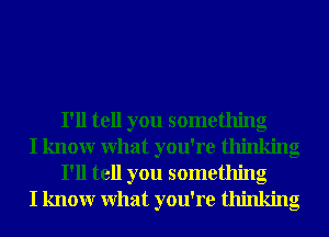 I'll tell you something

I knowr What you're thinking
I'll tell you something

I knowr What you're thinking