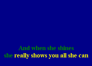 And when she shines
she really shows you all she can